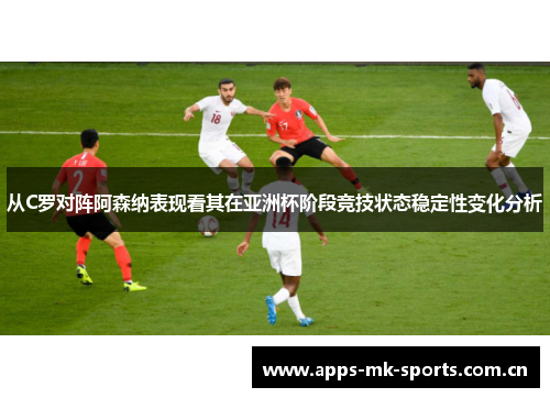 从C罗对阵阿森纳表现看其在亚洲杯阶段竞技状态稳定性变化分析 从C罗对阵阿森纳表现看其在亚洲杯阶段竞技状态稳定性变化分析